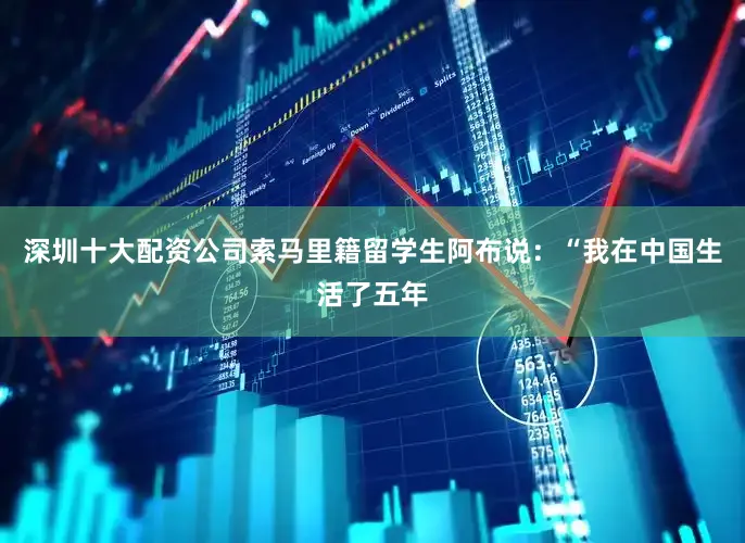 深圳十大配资公司索马里籍留学生阿布说：“我在中国生活了五年