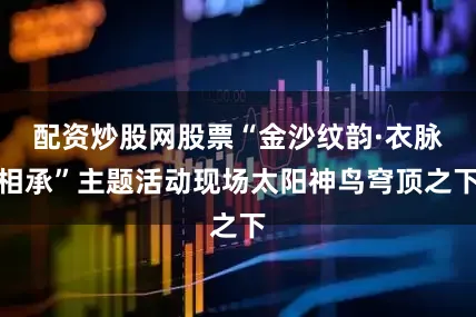 配资炒股网股票“金沙纹韵·衣脉相承”主题活动现场太阳神鸟穹顶之下