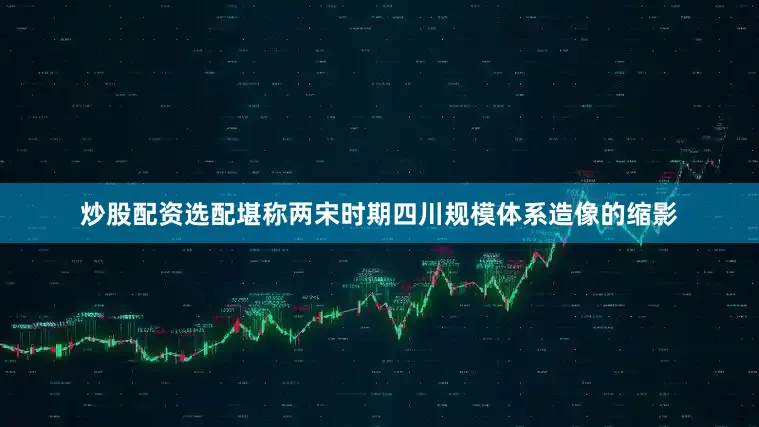 炒股配资选配堪称两宋时期四川规模体系造像的缩影
