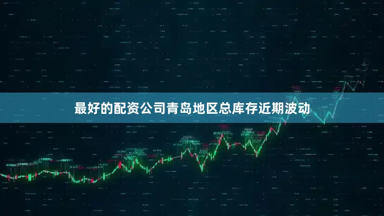 最好的配资公司青岛地区总库存近期波动