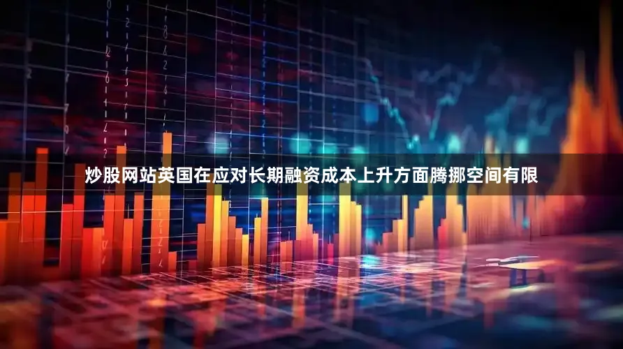 炒股网站英国在应对长期融资成本上升方面腾挪空间有限