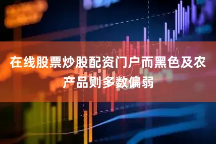 在线股票炒股配资门户而黑色及农产品则多数偏弱