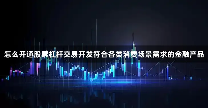 怎么开通股票杠杆交易开发符合各类消费场景需求的金融产品