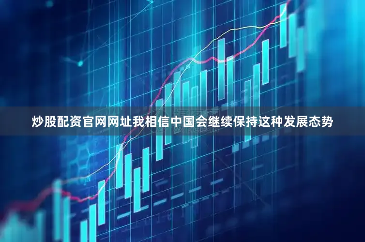 炒股配资官网网址我相信中国会继续保持这种发展态势