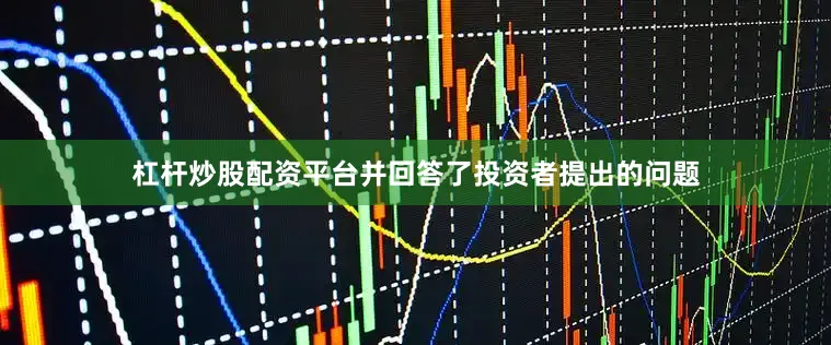 杠杆炒股配资平台并回答了投资者提出的问题
