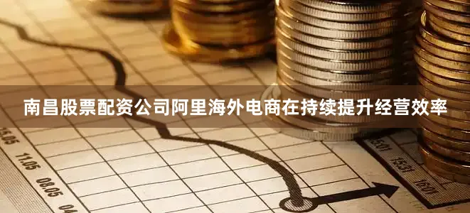 南昌股票配资公司阿里海外电商在持续提升经营效率