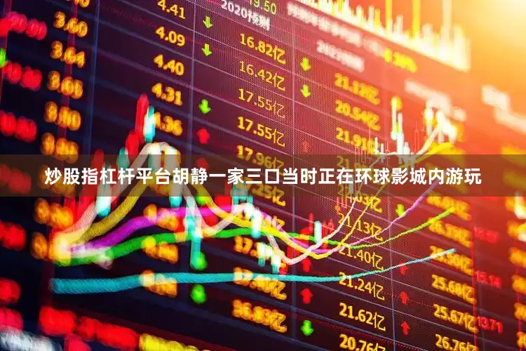 炒股指杠杆平台胡静一家三口当时正在环球影城内游玩