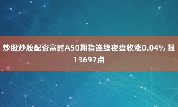 炒股炒股配资富时A50期指连续夜盘收涨0.04% 报13697点