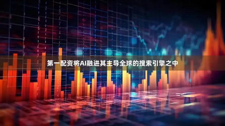 第一配资将AI融进其主导全球的搜索引擎之中
