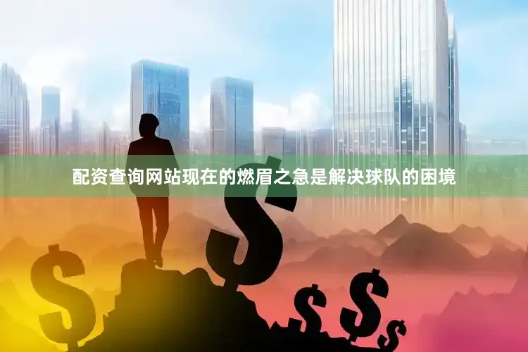 配资查询网站现在的燃眉之急是解决球队的困境