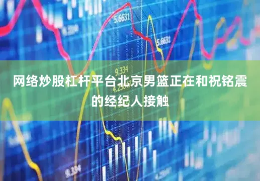 网络炒股杠杆平台北京男篮正在和祝铭震的经纪人接触