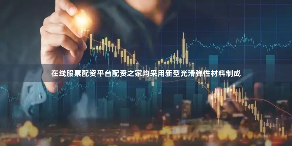 在线股票配资平台配资之家均采用新型光滑弹性材料制成
