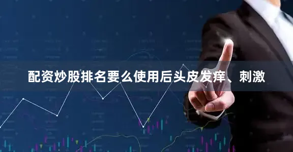 配资炒股排名要么使用后头皮发痒、刺激