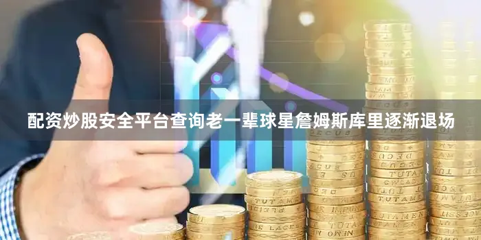 配资炒股安全平台查询老一辈球星詹姆斯库里逐渐退场