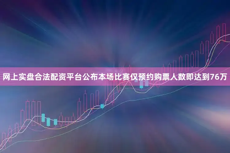 网上实盘合法配资平台公布本场比赛仅预约购票人数即达到76万
