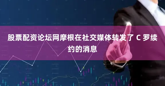 股票配资论坛网摩根在社交媒体转发了 C 罗续约的消息