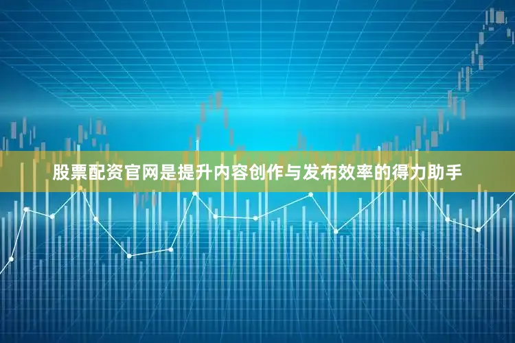股票配资官网是提升内容创作与发布效率的得力助手