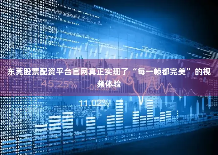 东莞股票配资平台官网真正实现了 “每一帧都完美” 的视频体验