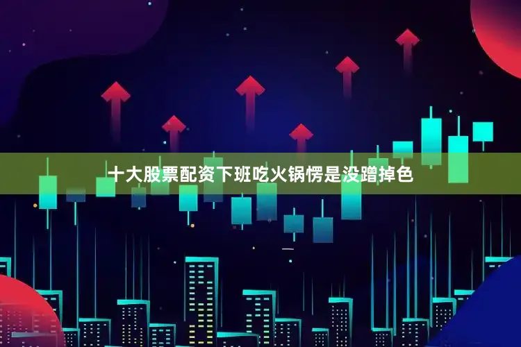 十大股票配资下班吃火锅愣是没蹭掉色