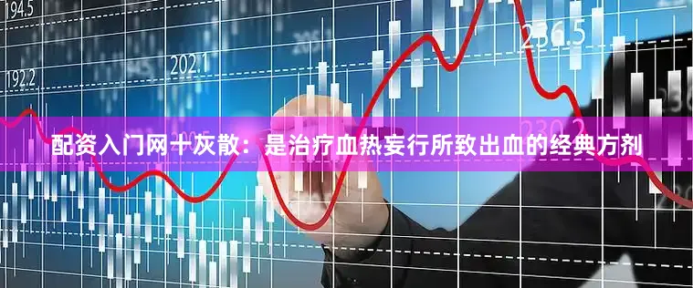 配资入门网十灰散：是治疗血热妄行所致出血的经典方剂