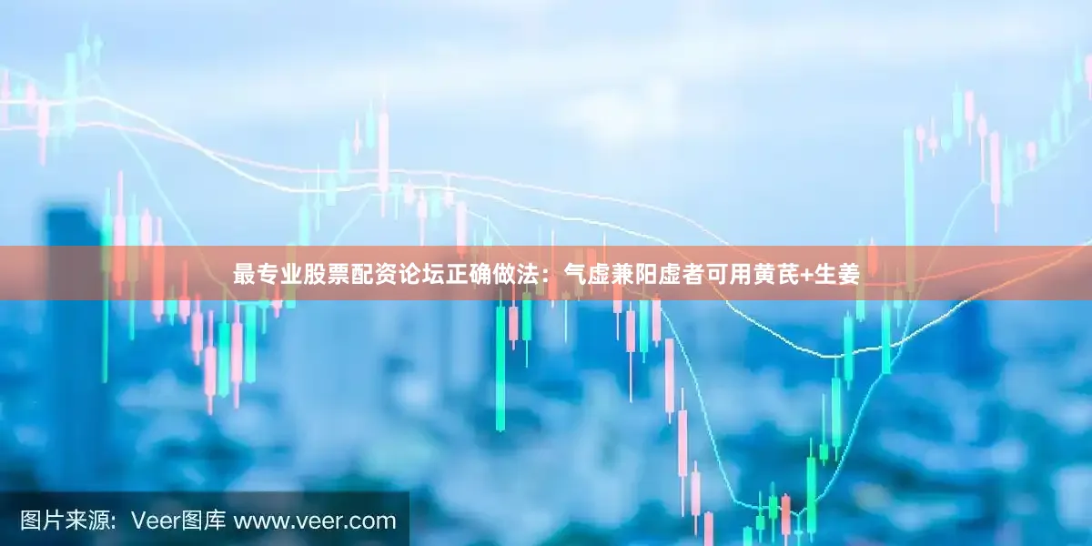 最专业股票配资论坛正确做法：气虚兼阳虚者可用黄芪+生姜