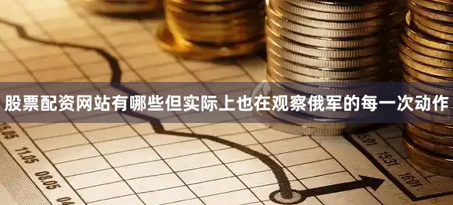股票配资网站有哪些但实际上也在观察俄军的每一次动作