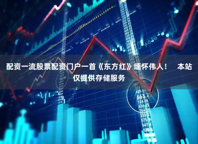 配资一流股票配资门户一首《东方红》缅怀伟人！   本站仅提供存储服务