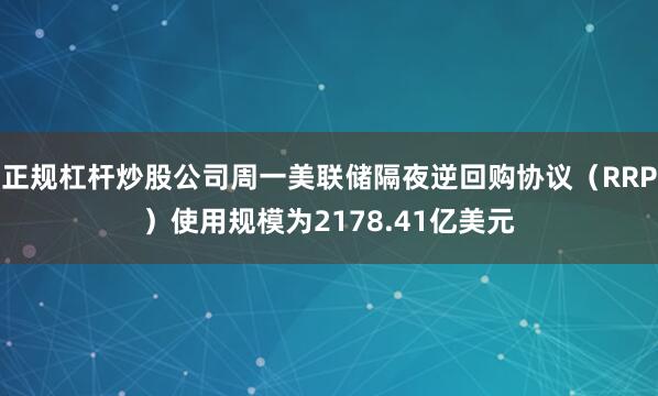 正规杠杆炒股公司周一美联储隔夜逆回购协议（RRP）使用规模为2178.41亿美元