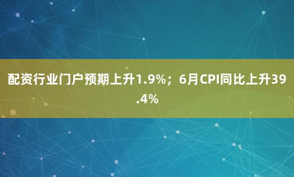 配资行业门户预期上升1.9%；6月CPI同比上升39.4%