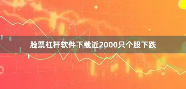 股票杠杆软件下载近2000只个股下跌