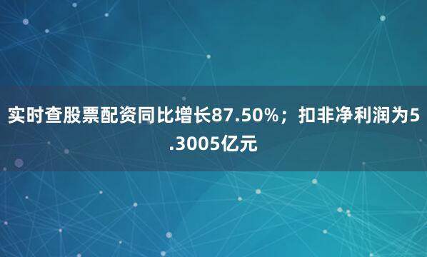 实时查股票配资同比增长87.50%；扣非净利润为5.3005亿元