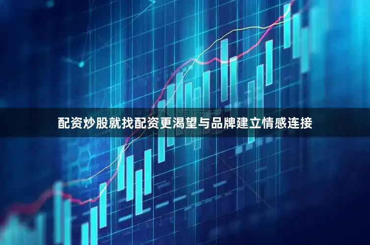 配资炒股就找配资更渴望与品牌建立情感连接