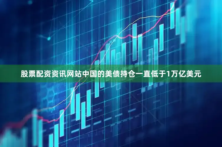 股票配资资讯网站中国的美债持仓一直低于1万亿美元