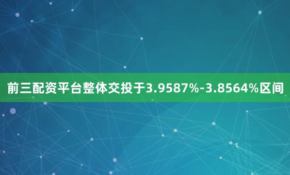 前三配资平台整体交投于3.9587%-3.8564%区间