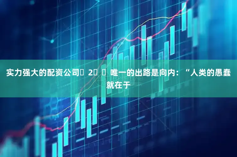 实力强大的配资公司 2️⃣唯一的出路是向内:“人类的愚蠢就在于