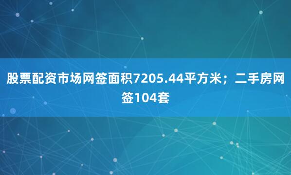 股票配资市场网签面积7205.44平方米；二手房网签104套