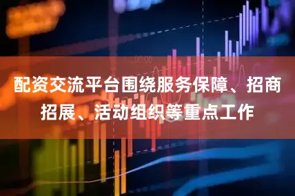 配资交流平台围绕服务保障、招商招展、活动组织等重点工作