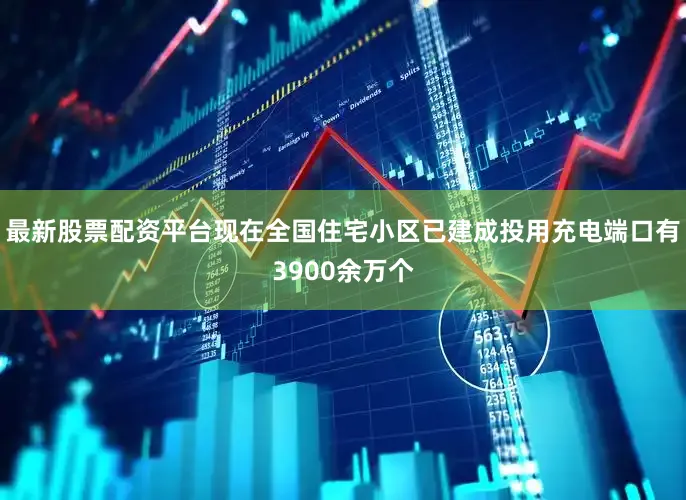 最新股票配资平台现在全国住宅小区已建成投用充电端口有3900余万个