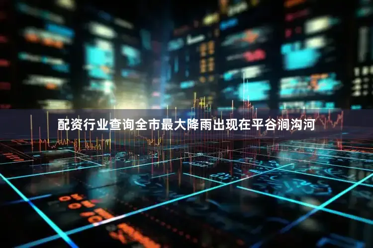 配资行业查询全市最大降雨出现在平谷涧沟河