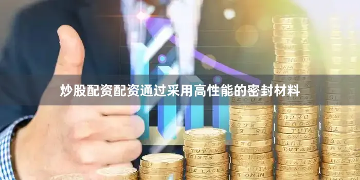 炒股配资配资通过采用高性能的密封材料