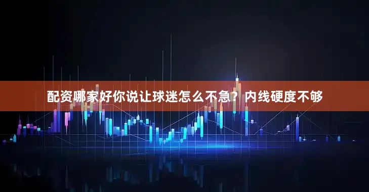 配资哪家好你说让球迷怎么不急？内线硬度不够