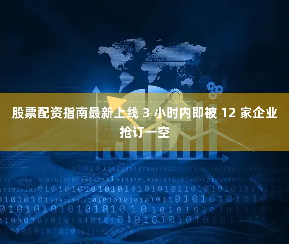 股票配资指南最新上线 3 小时内即被 12 家企业抢订一空