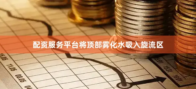 配资服务平台将顶部雾化水吸入旋流区