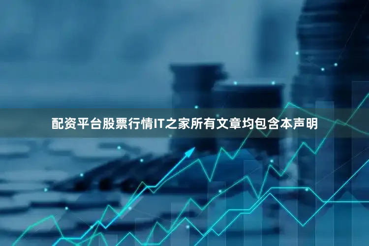 配资平台股票行情IT之家所有文章均包含本声明
