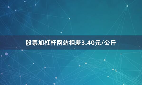 股票加杠杆网站相差3.40元/公斤