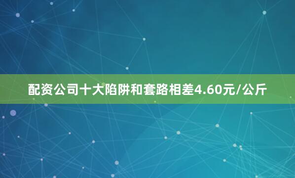 配资公司十大陷阱和套路相差4.60元/公斤