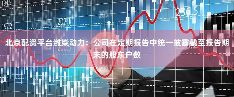 北京配资平台潍柴动力：公司在定期报告中统一披露截至报告期末的股东户数