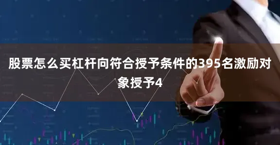 股票怎么买杠杆向符合授予条件的395名激励对象授予4