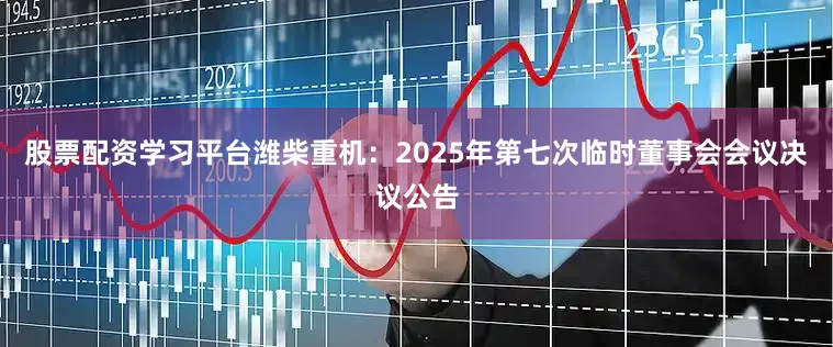 股票配资学习平台潍柴重机：2025年第七次临时董事会会议决议公告