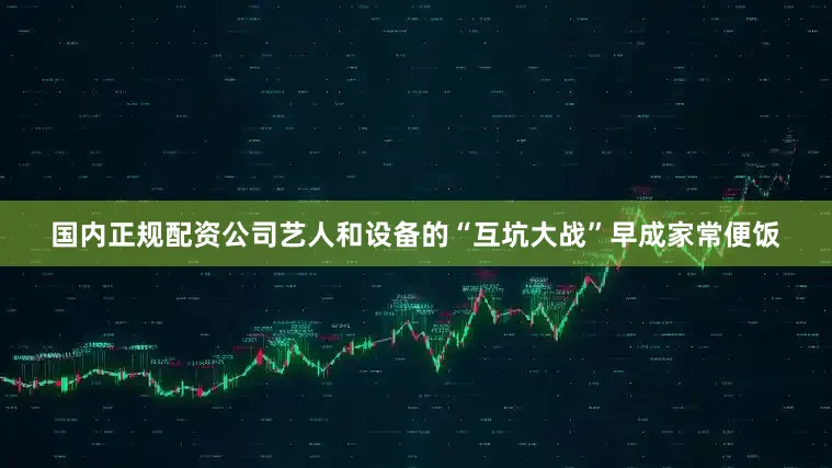 国内正规配资公司艺人和设备的“互坑大战”早成家常便饭
